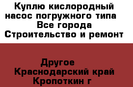 Куплю кислородный насос погружного типа - Все города Строительство и ремонт » Другое   . Краснодарский край,Кропоткин г.